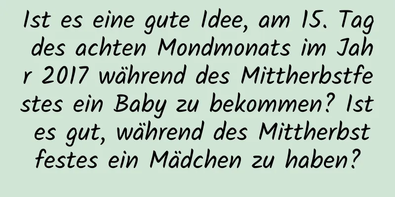 Ist es eine gute Idee, am 15. Tag des achten Mondmonats im Jahr 2017 während des Mittherbstfestes ein Baby zu bekommen? Ist es gut, während des Mittherbstfestes ein Mädchen zu haben?