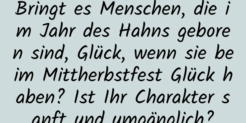 Bringt es Menschen, die im Jahr des Hahns geboren sind, Glück, wenn sie beim Mittherbstfest Glück haben? Ist Ihr Charakter sanft und umgänglich?