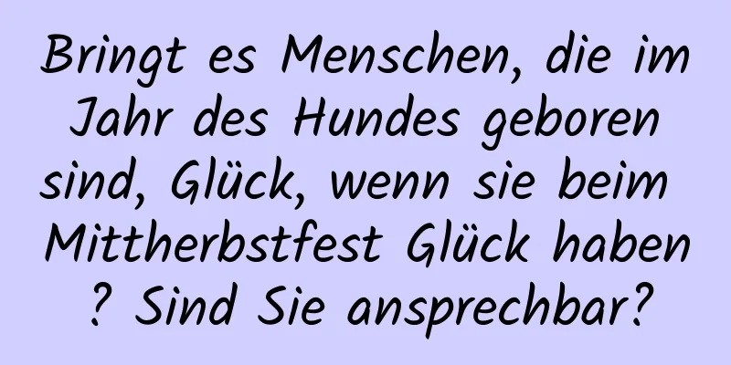 Bringt es Menschen, die im Jahr des Hundes geboren sind, Glück, wenn sie beim Mittherbstfest Glück haben? Sind Sie ansprechbar?