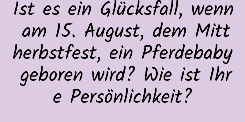 Ist es ein Glücksfall, wenn am 15. August, dem Mittherbstfest, ein Pferdebaby geboren wird? Wie ist Ihre Persönlichkeit?