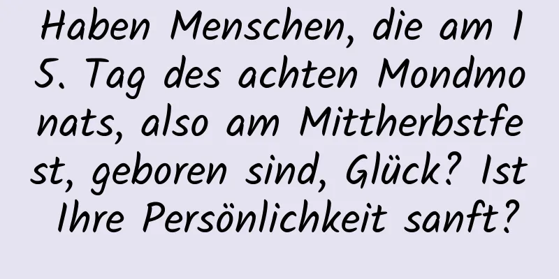 Haben Menschen, die am 15. Tag des achten Mondmonats, also am Mittherbstfest, geboren sind, Glück? Ist Ihre Persönlichkeit sanft?