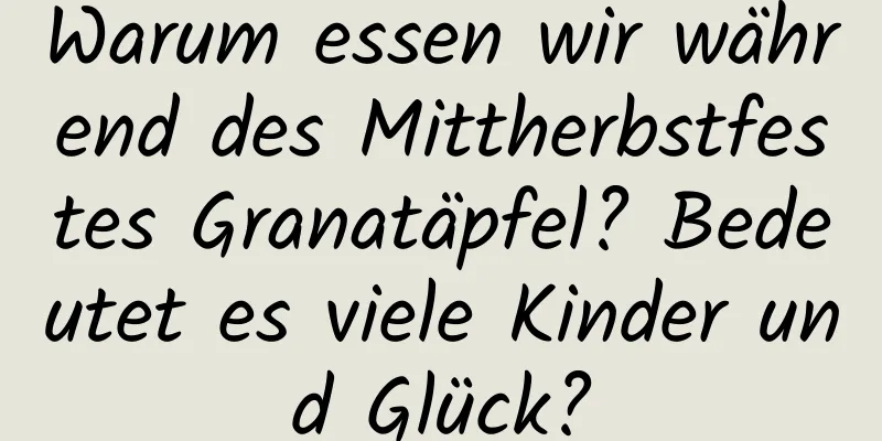 Warum essen wir während des Mittherbstfestes Granatäpfel? Bedeutet es viele Kinder und Glück?