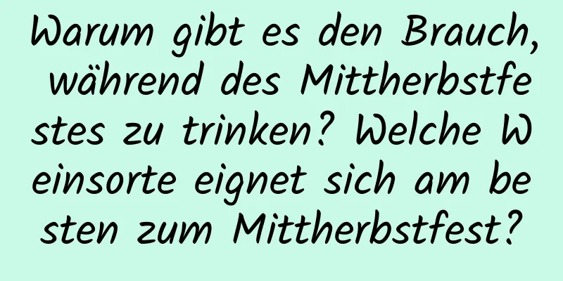 Warum gibt es den Brauch, während des Mittherbstfestes zu trinken? Welche Weinsorte eignet sich am besten zum Mittherbstfest?