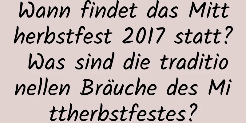 Wann findet das Mittherbstfest 2017 statt? Was sind die traditionellen Bräuche des Mittherbstfestes?