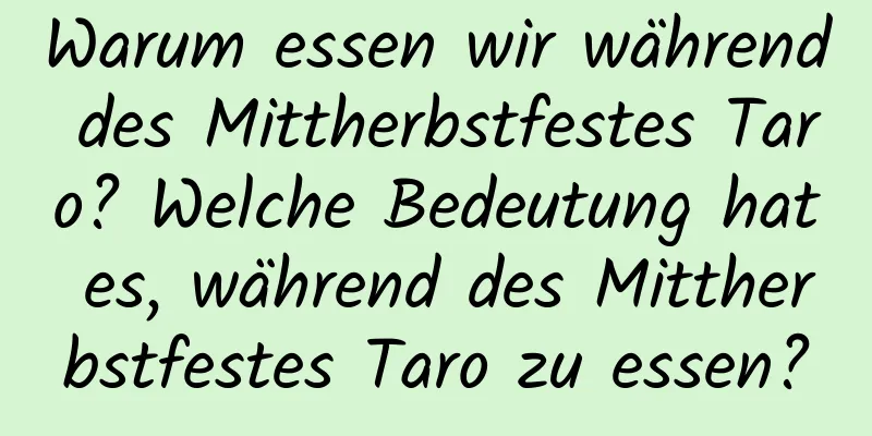 Warum essen wir während des Mittherbstfestes Taro? Welche Bedeutung hat es, während des Mittherbstfestes Taro zu essen?