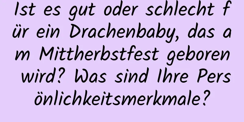 Ist es gut oder schlecht für ein Drachenbaby, das am Mittherbstfest geboren wird? Was sind Ihre Persönlichkeitsmerkmale?