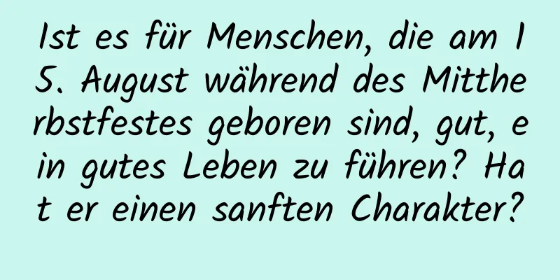 Ist es für Menschen, die am 15. August während des Mittherbstfestes geboren sind, gut, ein gutes Leben zu führen? Hat er einen sanften Charakter?