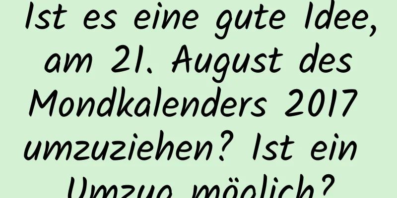 Ist es eine gute Idee, am 21. August des Mondkalenders 2017 umzuziehen? Ist ein Umzug möglich?