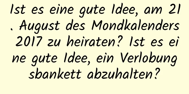 Ist es eine gute Idee, am 21. August des Mondkalenders 2017 zu heiraten? Ist es eine gute Idee, ein Verlobungsbankett abzuhalten?