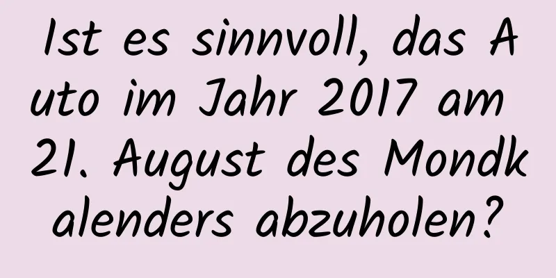 Ist es sinnvoll, das Auto im Jahr 2017 am 21. August des Mondkalenders abzuholen?