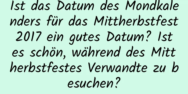 Ist das Datum des Mondkalenders für das Mittherbstfest 2017 ein gutes Datum? Ist es schön, während des Mittherbstfestes Verwandte zu besuchen?