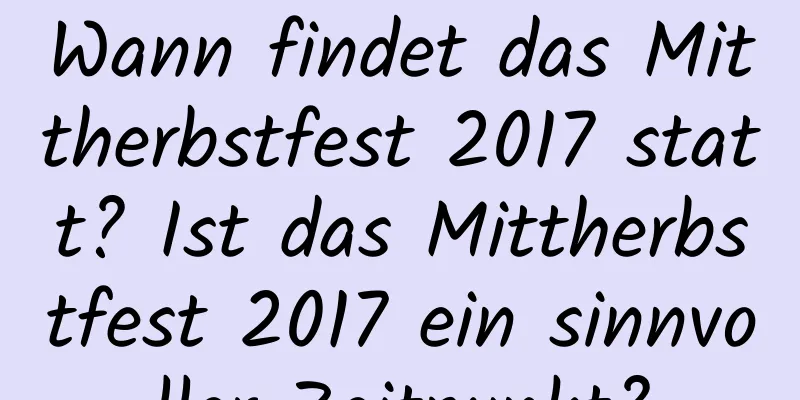 Wann findet das Mittherbstfest 2017 statt? Ist das Mittherbstfest 2017 ein sinnvoller Zeitpunkt?