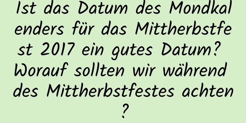 Ist das Datum des Mondkalenders für das Mittherbstfest 2017 ein gutes Datum? Worauf sollten wir während des Mittherbstfestes achten?