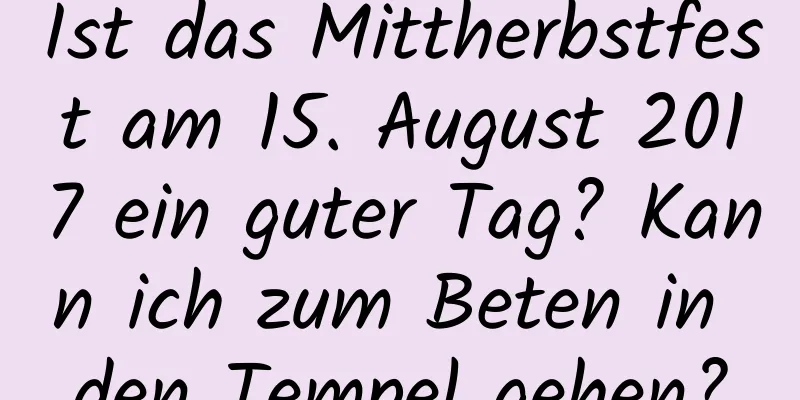 Ist das Mittherbstfest am 15. August 2017 ein guter Tag? Kann ich zum Beten in den Tempel gehen?