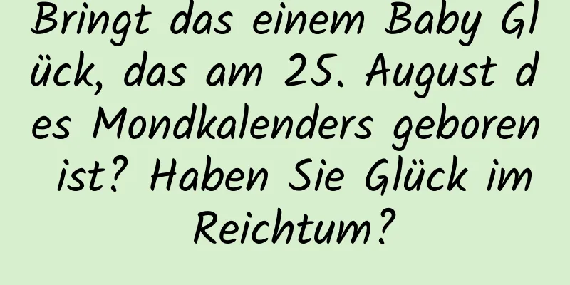 Bringt das einem Baby Glück, das am 25. August des Mondkalenders geboren ist? Haben Sie Glück im Reichtum?