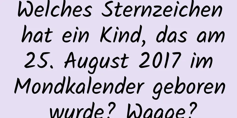 Welches Sternzeichen hat ein Kind, das am 25. August 2017 im Mondkalender geboren wurde? Waage?