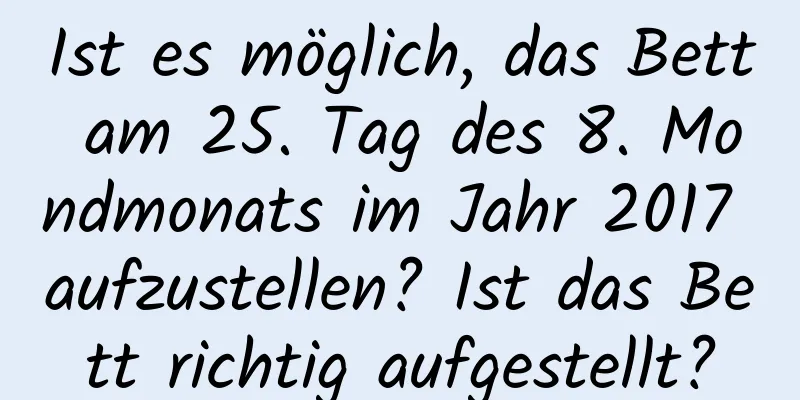 Ist es möglich, das Bett am 25. Tag des 8. Mondmonats im Jahr 2017 aufzustellen? Ist das Bett richtig aufgestellt?