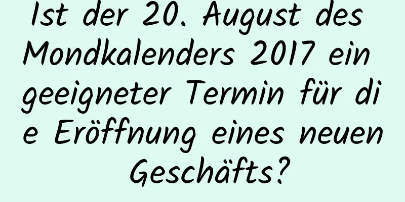 Ist der 20. August des Mondkalenders 2017 ein geeigneter Termin für die Eröffnung eines neuen Geschäfts?