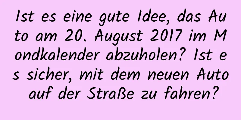 Ist es eine gute Idee, das Auto am 20. August 2017 im Mondkalender abzuholen? Ist es sicher, mit dem neuen Auto auf der Straße zu fahren?