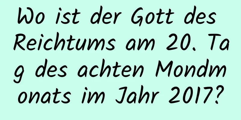 Wo ist der Gott des Reichtums am 20. Tag des achten Mondmonats im Jahr 2017?