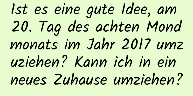 Ist es eine gute Idee, am 20. Tag des achten Mondmonats im Jahr 2017 umzuziehen? Kann ich in ein neues Zuhause umziehen?