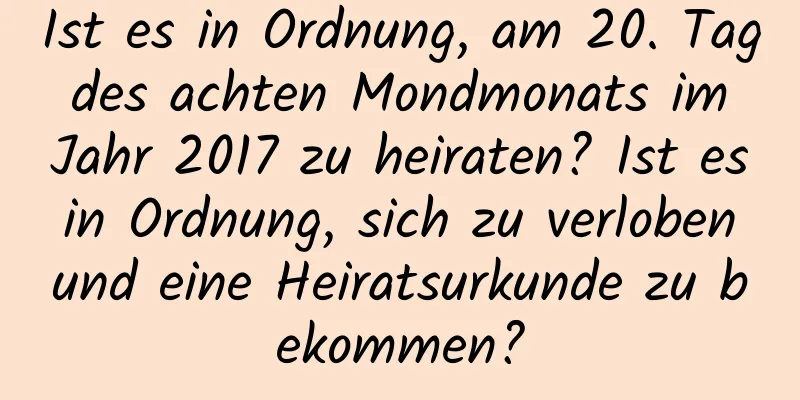 Ist es in Ordnung, am 20. Tag des achten Mondmonats im Jahr 2017 zu heiraten? Ist es in Ordnung, sich zu verloben und eine Heiratsurkunde zu bekommen?