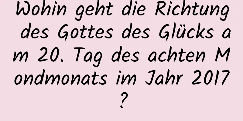 Wohin geht die Richtung des Gottes des Glücks am 20. Tag des achten Mondmonats im Jahr 2017?