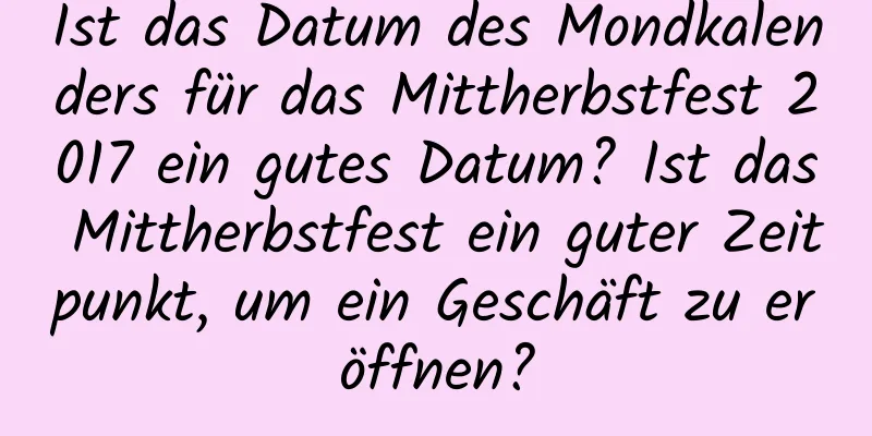 Ist das Datum des Mondkalenders für das Mittherbstfest 2017 ein gutes Datum? Ist das Mittherbstfest ein guter Zeitpunkt, um ein Geschäft zu eröffnen?