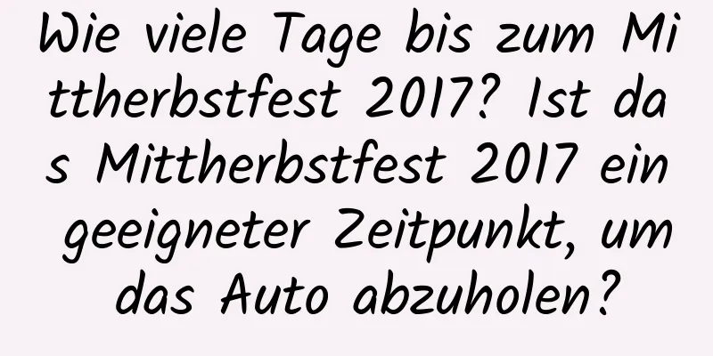 Wie viele Tage bis zum Mittherbstfest 2017? Ist das Mittherbstfest 2017 ein geeigneter Zeitpunkt, um das Auto abzuholen?