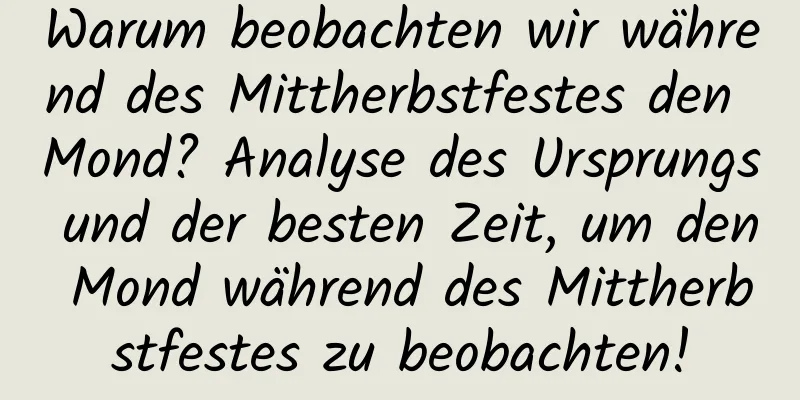 Warum beobachten wir während des Mittherbstfestes den Mond? Analyse des Ursprungs und der besten Zeit, um den Mond während des Mittherbstfestes zu beobachten!