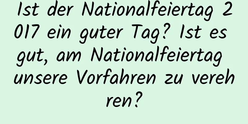 Ist der Nationalfeiertag 2017 ein guter Tag? Ist es gut, am Nationalfeiertag unsere Vorfahren zu verehren?