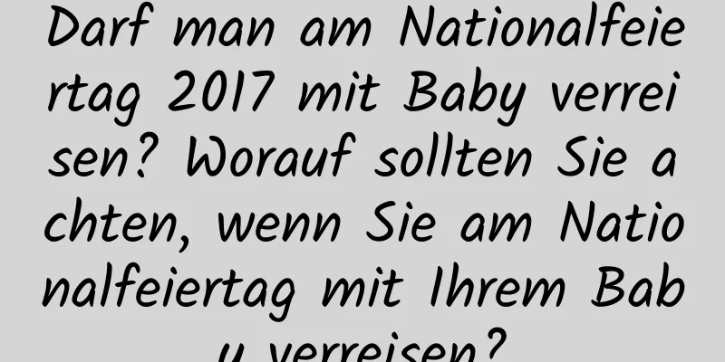 Darf man am Nationalfeiertag 2017 mit Baby verreisen? Worauf sollten Sie achten, wenn Sie am Nationalfeiertag mit Ihrem Baby verreisen?