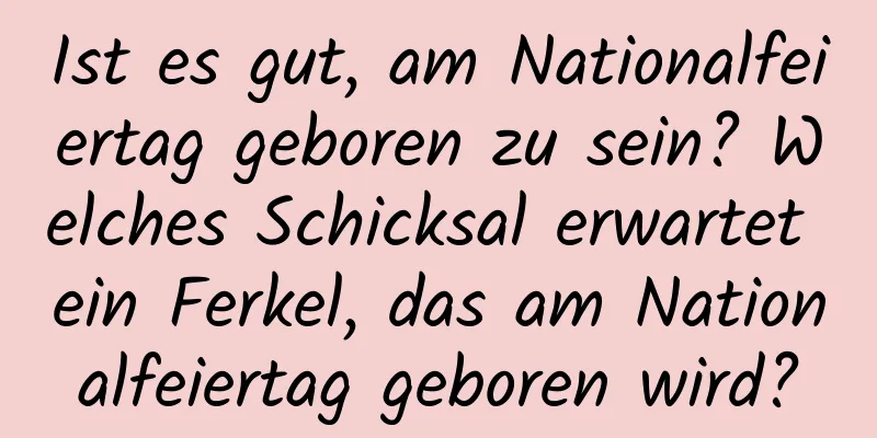 Ist es gut, am Nationalfeiertag geboren zu sein? Welches Schicksal erwartet ein Ferkel, das am Nationalfeiertag geboren wird?