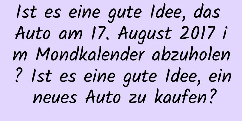 Ist es eine gute Idee, das Auto am 17. August 2017 im Mondkalender abzuholen? Ist es eine gute Idee, ein neues Auto zu kaufen?