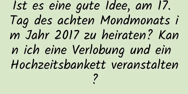 Ist es eine gute Idee, am 17. Tag des achten Mondmonats im Jahr 2017 zu heiraten? Kann ich eine Verlobung und ein Hochzeitsbankett veranstalten?