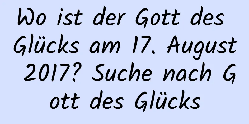 Wo ist der Gott des Glücks am 17. August 2017? Suche nach Gott des Glücks