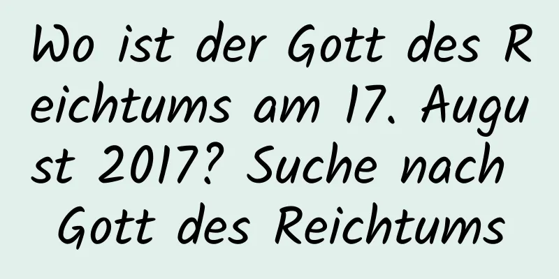 Wo ist der Gott des Reichtums am 17. August 2017? Suche nach Gott des Reichtums