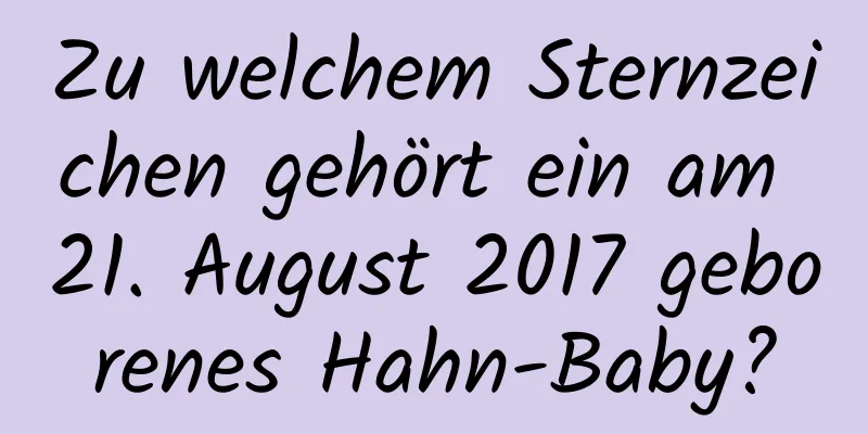 Zu welchem ​​Sternzeichen gehört ein am 21. August 2017 geborenes Hahn-Baby?