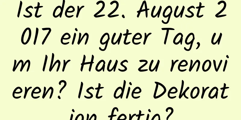 Ist der 22. August 2017 ein guter Tag, um Ihr Haus zu renovieren? Ist die Dekoration fertig?