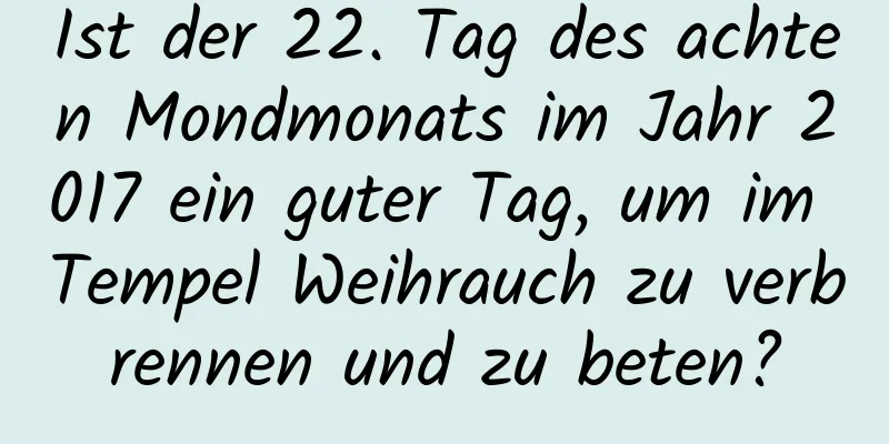 Ist der 22. Tag des achten Mondmonats im Jahr 2017 ein guter Tag, um im Tempel Weihrauch zu verbrennen und zu beten?