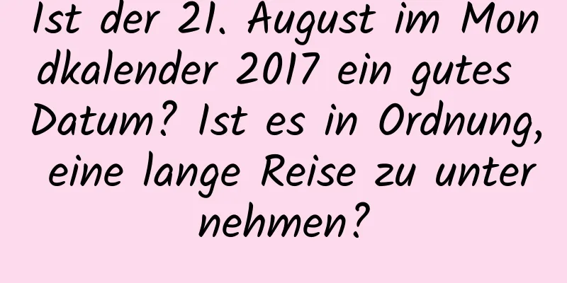 Ist der 21. August im Mondkalender 2017 ein gutes Datum? Ist es in Ordnung, eine lange Reise zu unternehmen?