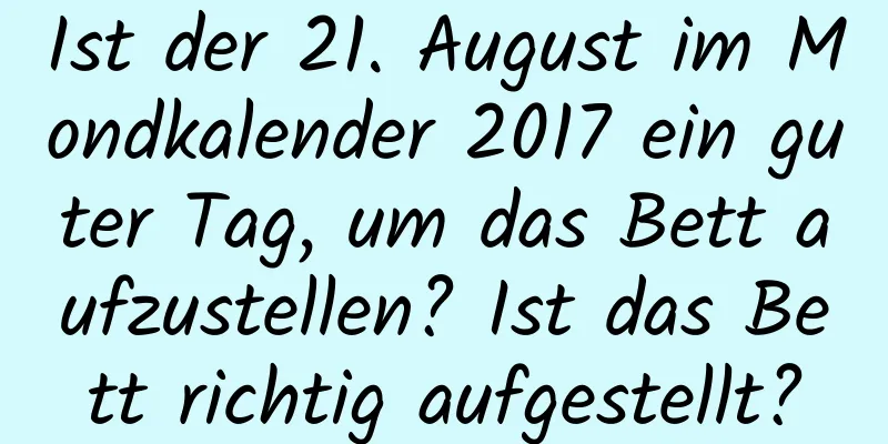 Ist der 21. August im Mondkalender 2017 ein guter Tag, um das Bett aufzustellen? Ist das Bett richtig aufgestellt?