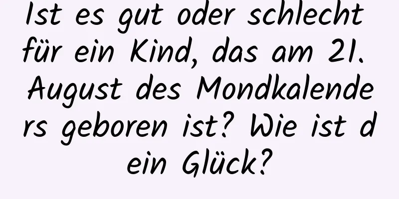 Ist es gut oder schlecht für ein Kind, das am 21. August des Mondkalenders geboren ist? Wie ist dein Glück?