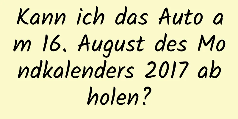 Kann ich das Auto am 16. August des Mondkalenders 2017 abholen?