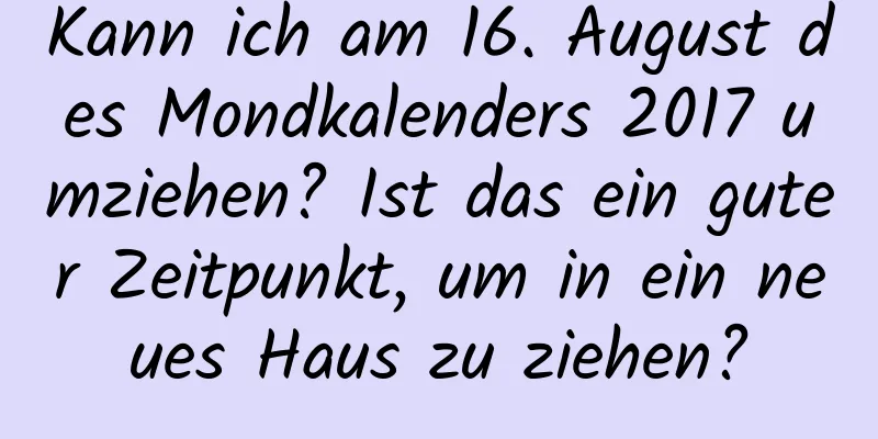 Kann ich am 16. August des Mondkalenders 2017 umziehen? Ist das ein guter Zeitpunkt, um in ein neues Haus zu ziehen?