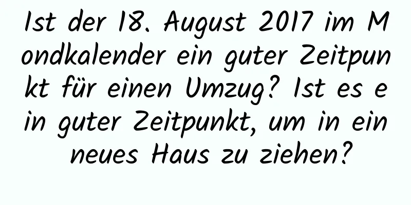 Ist der 18. August 2017 im Mondkalender ein guter Zeitpunkt für einen Umzug? Ist es ein guter Zeitpunkt, um in ein neues Haus zu ziehen?