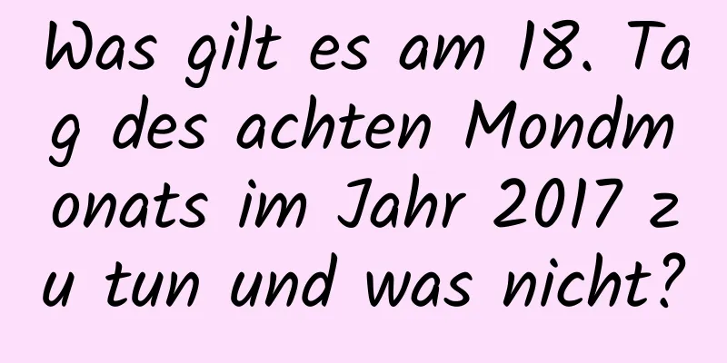 Was gilt es am 18. Tag des achten Mondmonats im Jahr 2017 zu tun und was nicht?