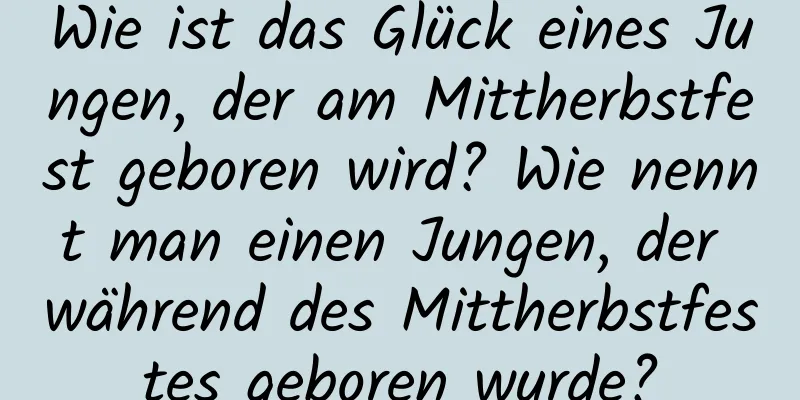 Wie ist das Glück eines Jungen, der am Mittherbstfest geboren wird? Wie nennt man einen Jungen, der während des Mittherbstfestes geboren wurde?