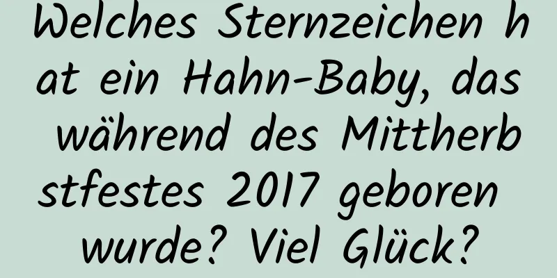 Welches Sternzeichen hat ein Hahn-Baby, das während des Mittherbstfestes 2017 geboren wurde? Viel Glück?