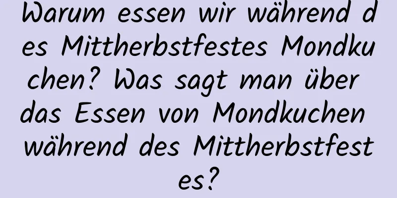 Warum essen wir während des Mittherbstfestes Mondkuchen? Was sagt man über das Essen von Mondkuchen während des Mittherbstfestes?